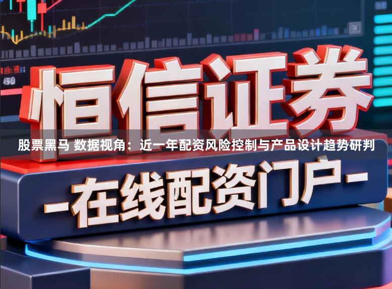 股票黑马 数据视角：近一年配资风险控制与产品设计趋势研判