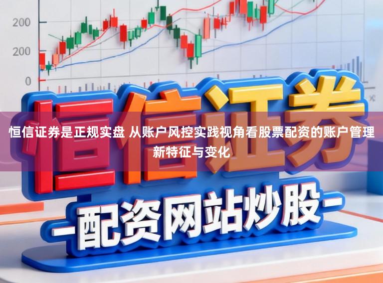 恒信证券是正规实盘 从账户风控实践视角看股票配资的账户管理新特征与变化