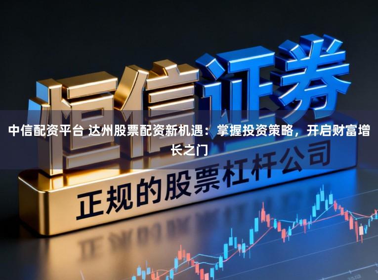 中信配资平台 达州股票配资新机遇:掌握投资策略,开启财富增长之门