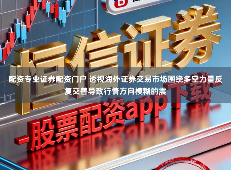 配资专业证券配资门户 透视海外证券交易市场围绕多空力量反复交替导致行情方向模糊的震