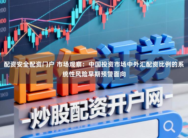 配资安全配资门户 市场观察:中国投资市场中外汇配资比例的系统性风险早期预警面向