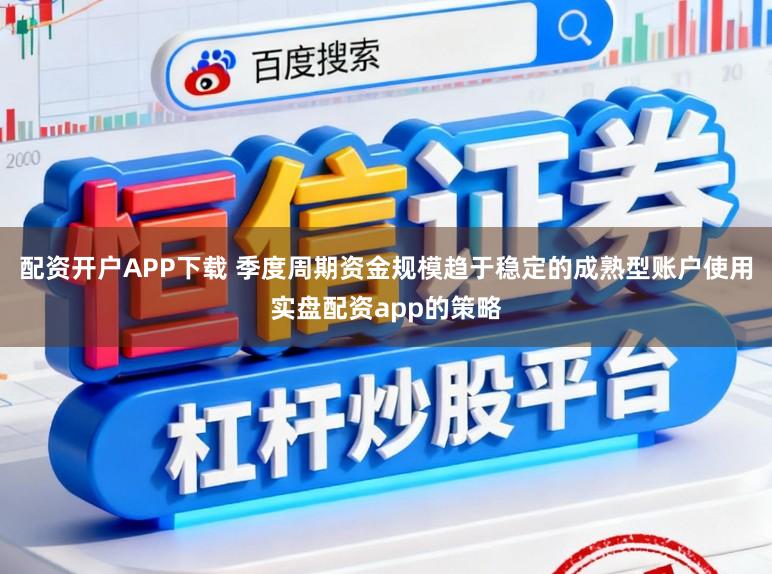 配资开户APP下载 季度周期资金规模趋于稳定的成熟型账户使用实盘配资app的策略