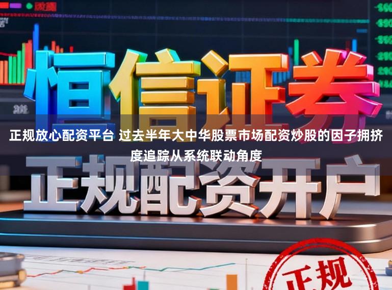 正规放心配资平台 过去半年大中华股票市场配资炒股的因子拥挤度追踪从系统联动角度