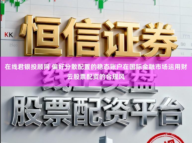 在线君银投顾网 偏好分散配置的稳态账户在国际金融市场运用财云股票配资的合规风