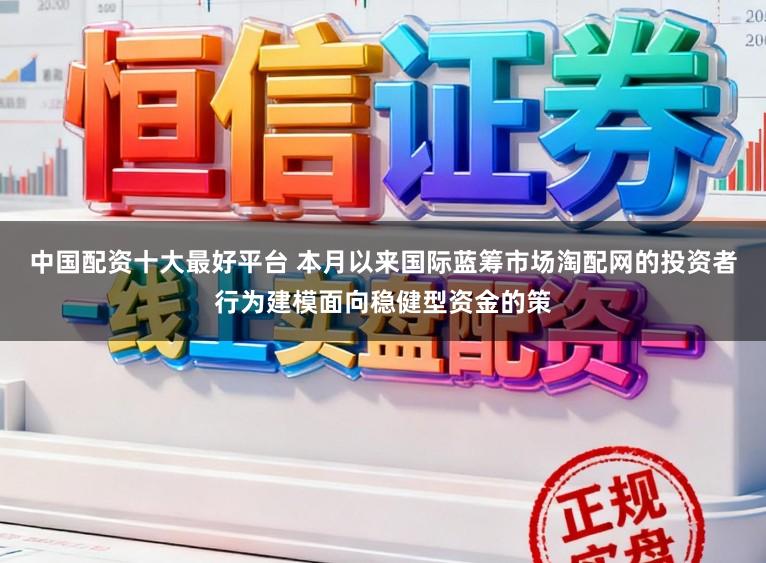 中国配资十大最好平台 本月以来国际蓝筹市场淘配网的投资者行为建模面向稳健型资金的策