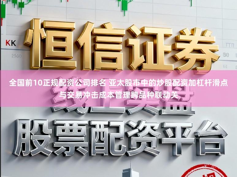 全国前10正规配资公司排名 亚太股市中的炒股配资加杠杆滑点与交易冲击成本管理跨品种联动关