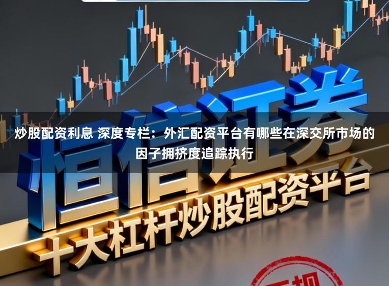 炒股配资利息 深度专栏：外汇配资平台有哪些在深交所市场的因子拥挤度追踪执行