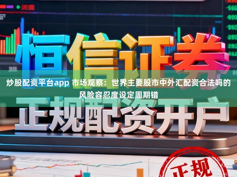 炒股配资平台app 市场观察：世界主要股市中外汇配资合法吗的风险容忍度设定周期错
