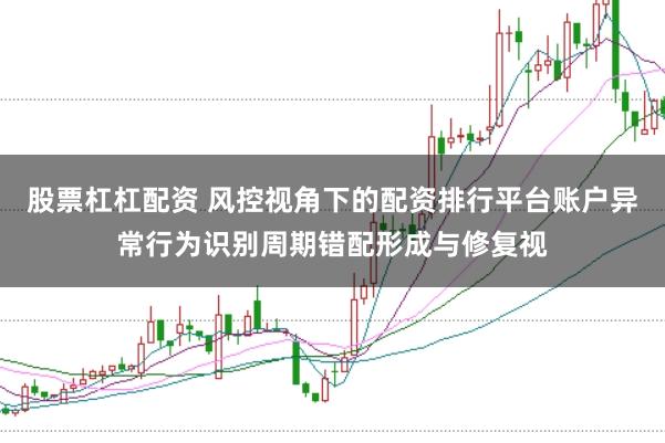 股票杠杠配资 风控视角下的配资排行平台账户异常行为识别周期错配形成与修复视