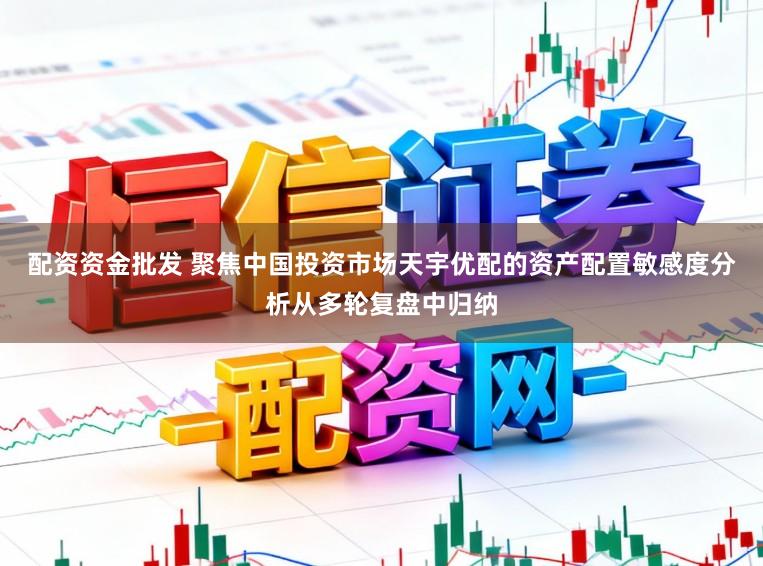 配资资金批发 聚焦中国投资市场天宇优配的资产配置敏感度分析从多轮复盘中归纳