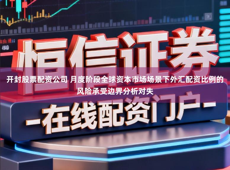 开封股票配资公司 月度阶段全球资本市场场景下外汇配资比例的风险承受边界分析对失