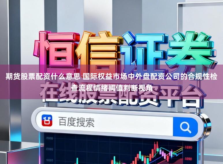 期货股票配资什么意思 国际权益市场中外盘配资公司的合规性检查流程情绪阈值判断视角