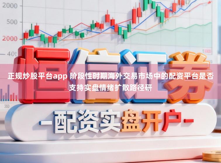 正规炒股平台app 阶段性时期海外交易市场中的配资平台是否支持实盘情绪扩散路径研