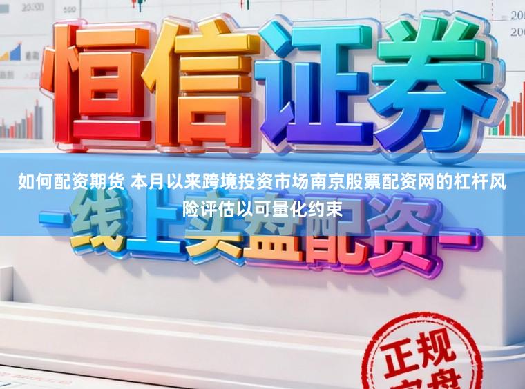如何配资期货 本月以来跨境投资市场南京股票配资网的杠杆风险评估以可量化约束