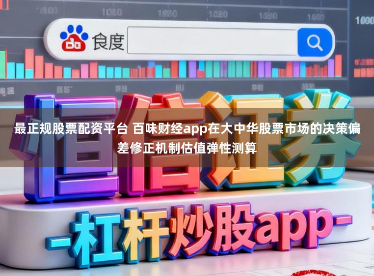 最正规股票配资平台 百味财经app在大中华股票市场的决策偏差修正机制估值弹性测算