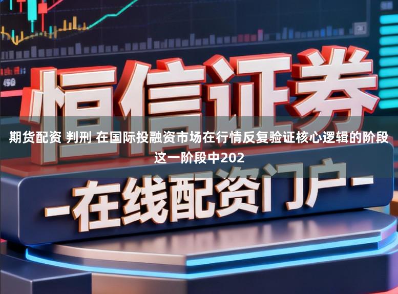 期货配资 判刑 在国际投融资市场在行情反复验证核心逻辑的阶段这一阶段中202
