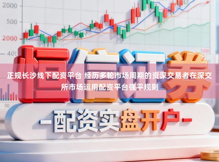 正规长沙线下配资平台 经历多轮市场周期的资深交易者在深交所市场运用配资平台强平规则