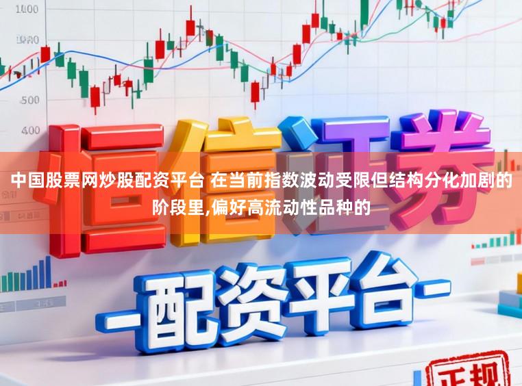 中国股票网炒股配资平台 在当前指数波动受限但结构分化加剧的阶段里，偏好高流动性品种的