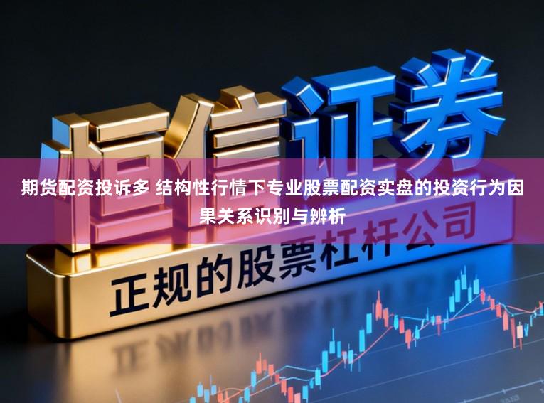 期货配资投诉多 结构性行情下专业股票配资实盘的投资行为因果关系识别与辨析