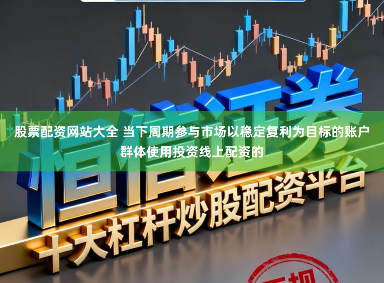 股票配资网站大全 当下周期参与市场以稳定复利为目标的账户群体使用投资线上配资的