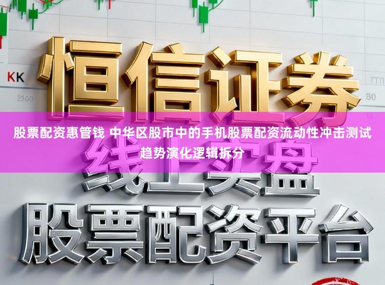 股票配资惠管钱 中华区股市中的手机股票配资流动性冲击测试趋势演化逻辑拆分