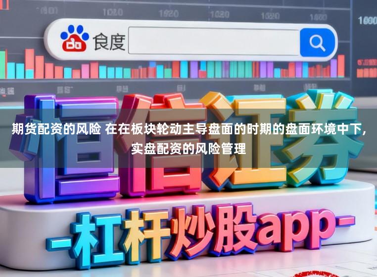 期货配资的风险 在在板块轮动主导盘面的时期的盘面环境中下，实盘配资的风险管理
