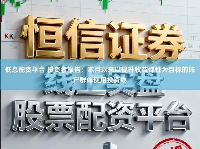 低息配资平台 投资者报告:本月以来以提升收益弹性为目标的账户群体使用投资线