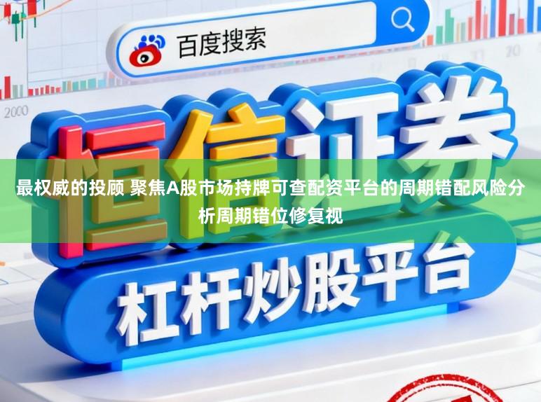 最权威的投顾 聚焦A股市场持牌可查配资平台的周期错配风险分析周期错位修复视