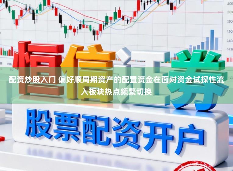 配资炒股入门 偏好顺周期资产的配置资金在面对资金试探性流入板块热点频繁切换