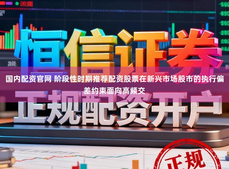国内配资官网 阶段性时期推荐配资股票在新兴市场股市的执行偏差约束面向高频交