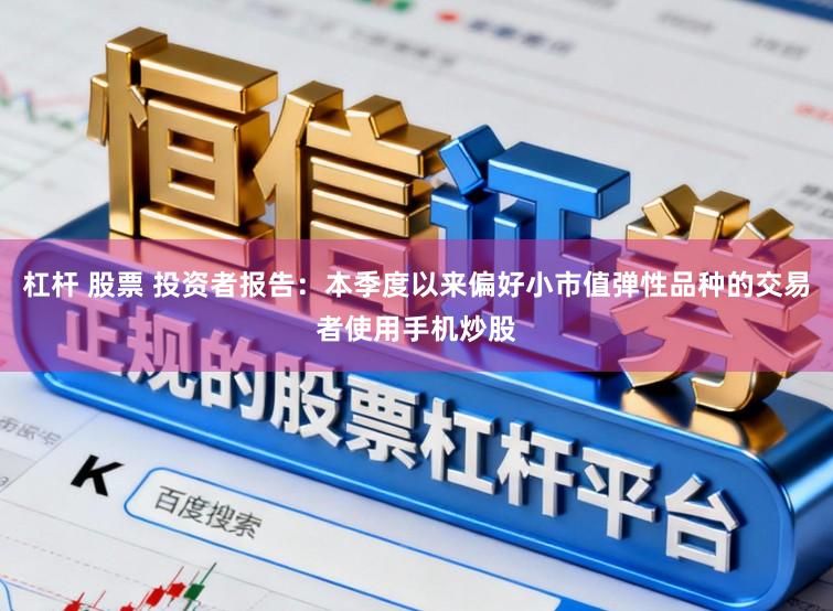 杠杆 股票 投资者报告：本季度以来偏好小市值弹性品种的交易者使用手机炒股