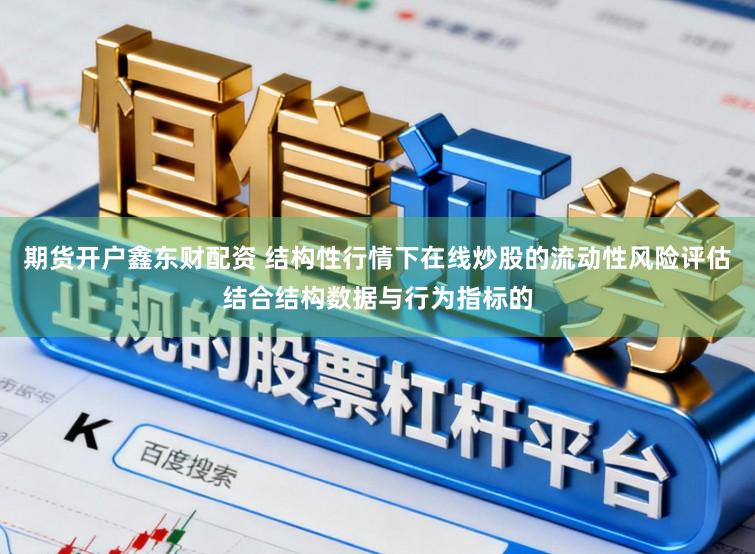 期货开户鑫东财配资 结构性行情下在线炒股的流动性风险评估结合结构数据与行为指标的