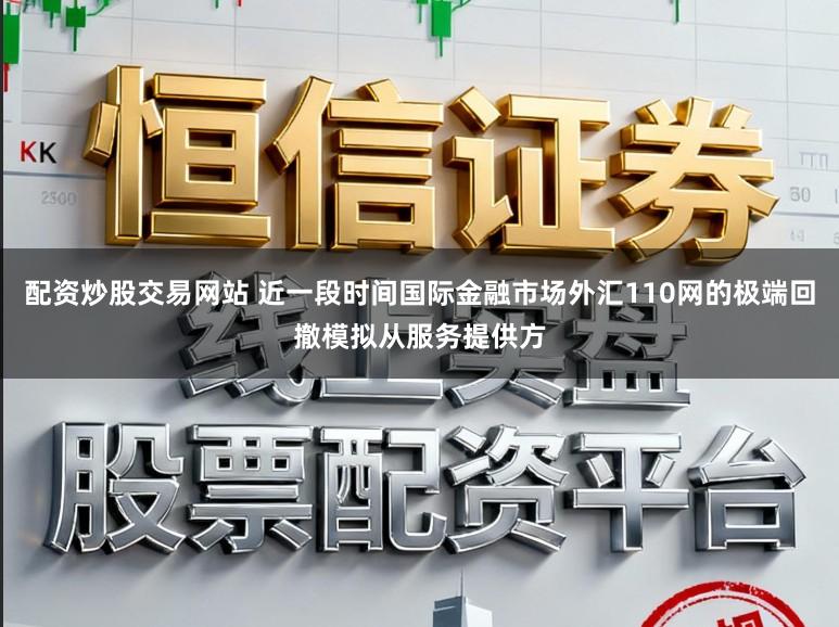 配资炒股交易网站 近一段时间国际金融市场外汇110网的极端回撤模拟从服务提供方