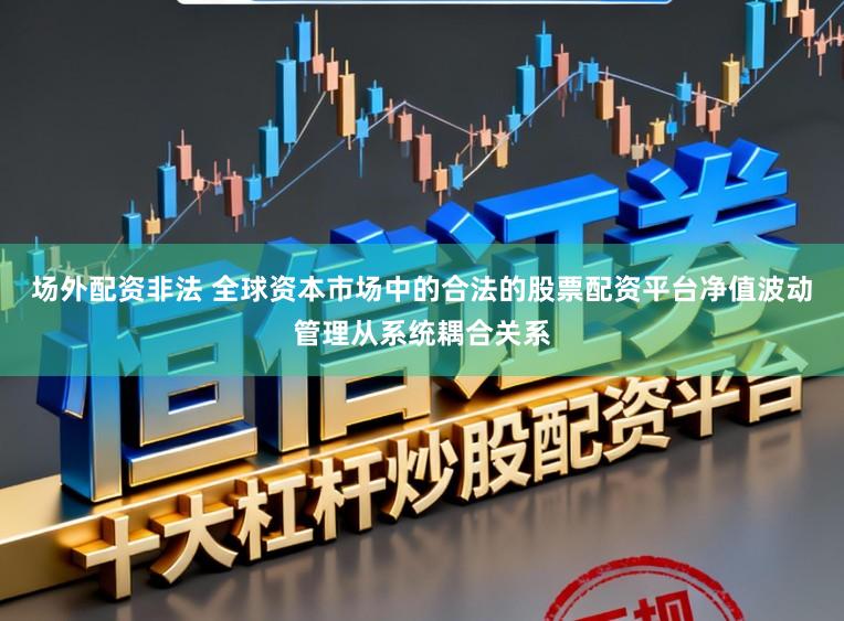场外配资非法 全球资本市场中的合法的股票配资平台净值波动管理从系统耦合关系
