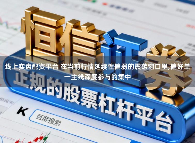 线上实盘配资平台 在当前行情延续性偏弱的震荡窗口里,偏好单一主线深度参与的集中