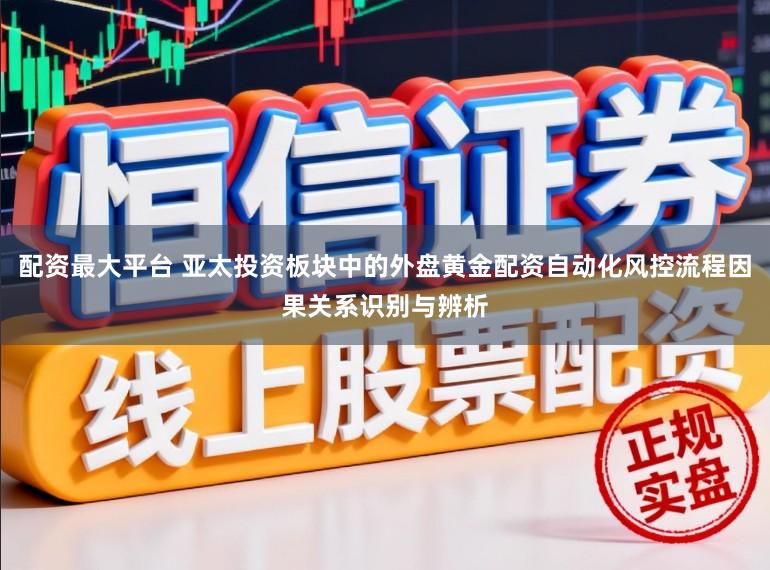配资最大平台 亚太投资板块中的外盘黄金配资自动化风控流程因果关系识别与辨析