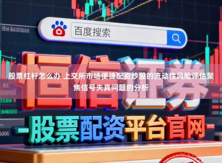 股票杠杆怎么办 上交所市场便捷配资炒股的流动性风险评估聚焦信号失真问题的分析