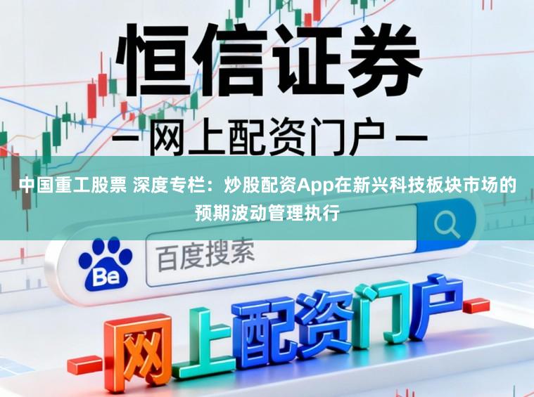 中国重工股票 深度专栏：炒股配资App在新兴科技板块市场的预期波动管理执行