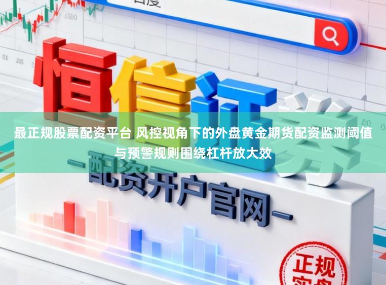 最正规股票配资平台 风控视角下的外盘黄金期货配资监测阈值与预警规则围绕杠杆放大效