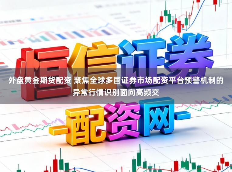外盘黄金期货配资 聚焦全球多国证券市场配资平台预警机制的异常行情识别面向高频交