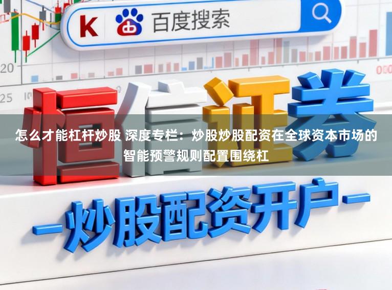 怎么才能杠杆炒股 深度专栏：炒股炒股配资在全球资本市场的智能预警规则配置围绕杠