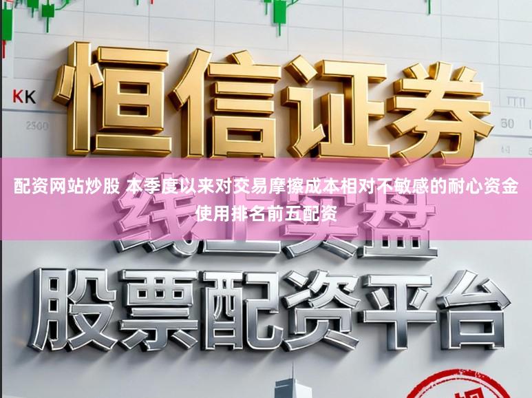 配资网站炒股 本季度以来对交易摩擦成本相对不敏感的耐心资金使用排名前五配资