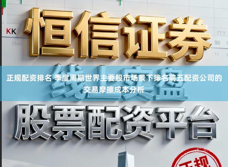 正规配资排名 季度周期世界主要股市场景下排名前五配资公司的交易摩擦成本分析