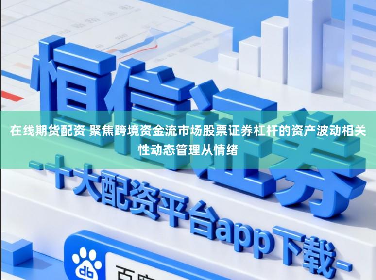 在线期货配资 聚焦跨境资金流市场股票证券杠杆的资产波动相关性动态管理从情绪