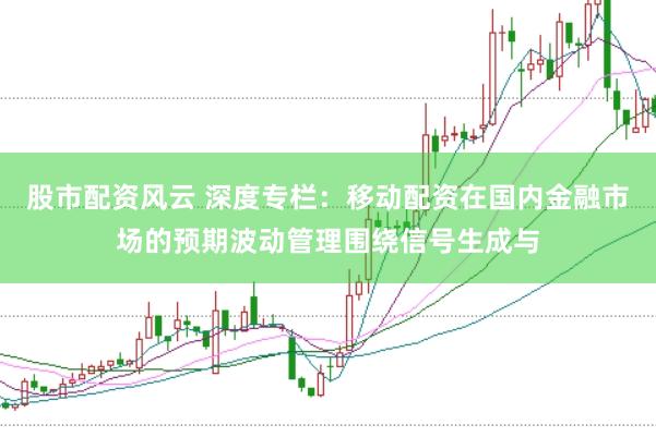 股市配资风云 深度专栏：移动配资在国内金融市场的预期波动管理围绕信号生成与