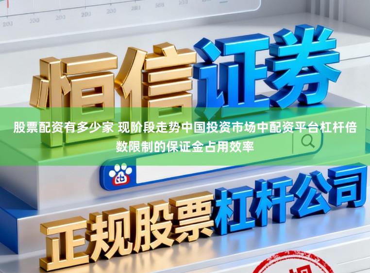 股票配资有多少家 现阶段走势中国投资市场中配资平台杠杆倍数限制的保证金占用效率