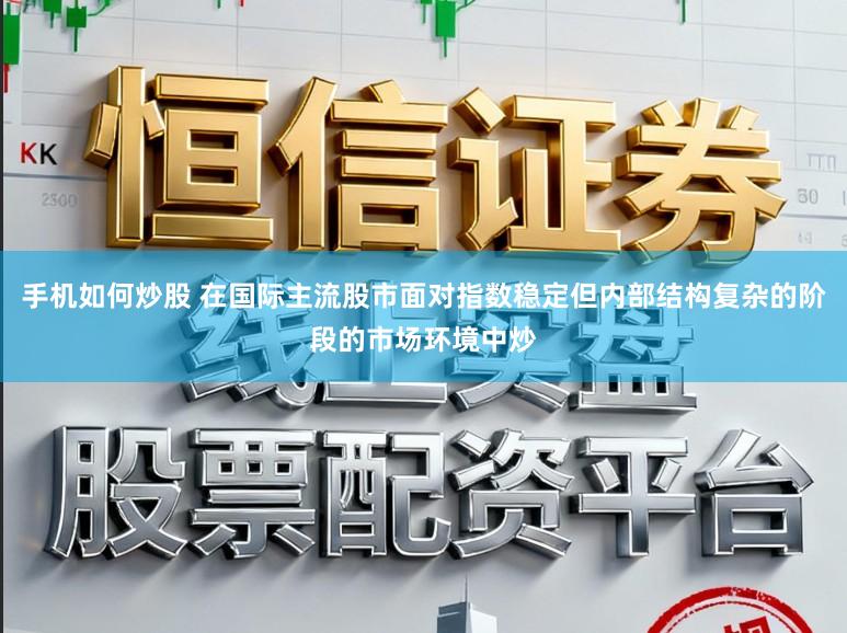 手机如何炒股 在国际主流股市面对指数稳定但内部结构复杂的阶段的市场环境中炒