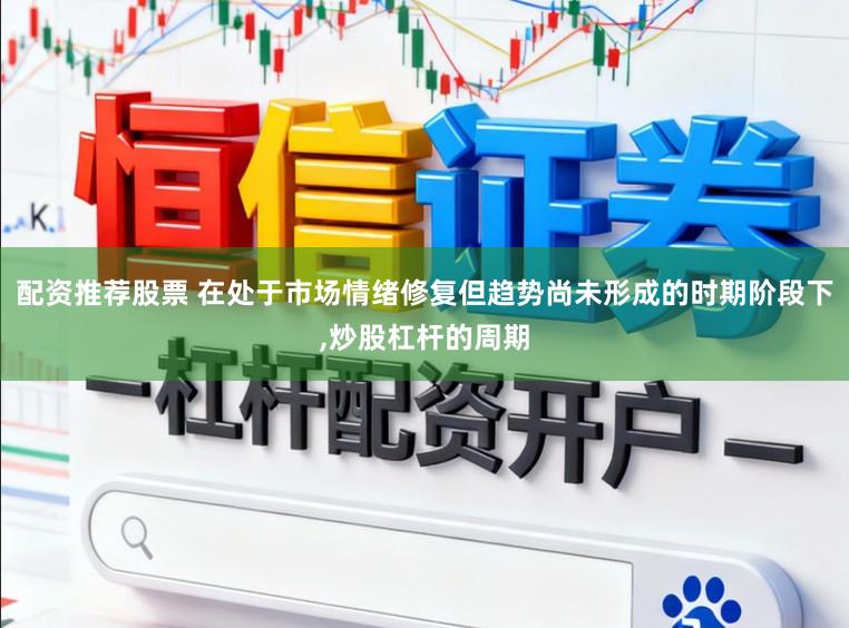 配资推荐股票 在处于市场情绪修复但趋势尚未形成的时期阶段下，炒股杠杆的周期