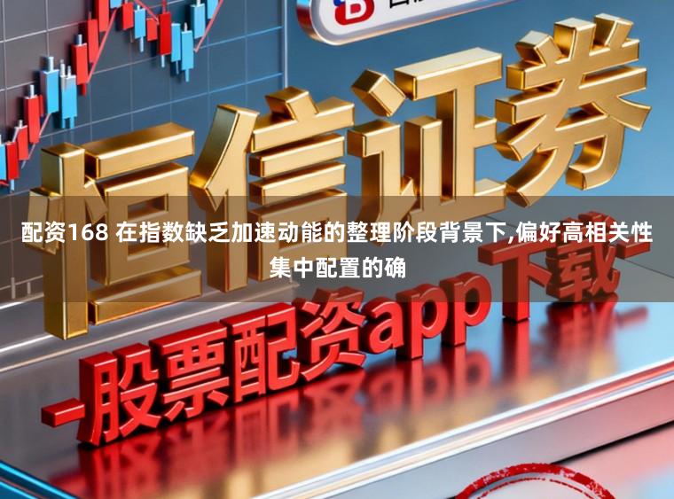 配资168 在指数缺乏加速动能的整理阶段背景下，偏好高相关性集中配置的确