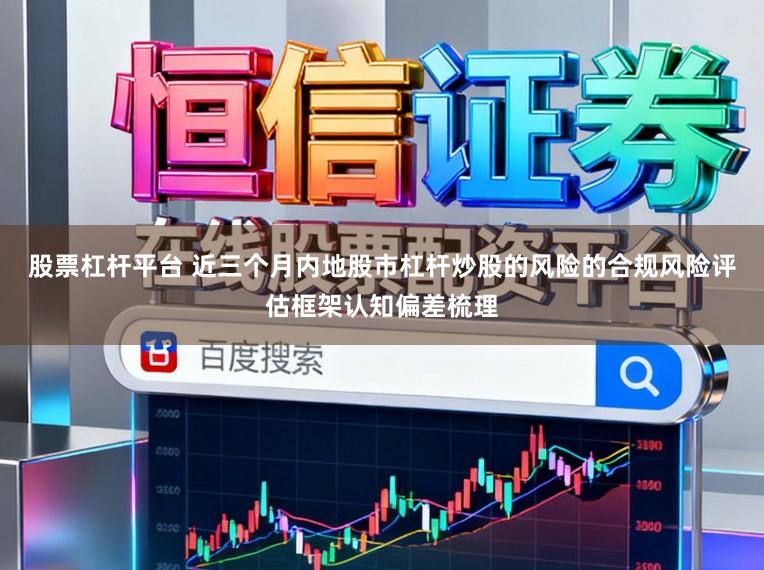 股票杠杆平台 近三个月内地股市杠杆炒股的风险的合规风险评估框架认知偏差梳理